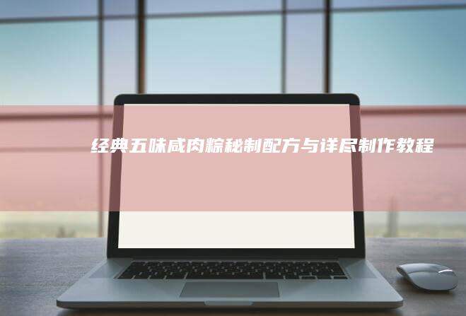 经典五味咸肉粽：秘制配方与详尽制作教程